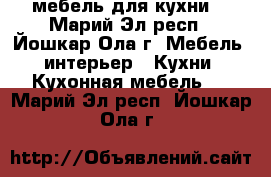 мебель для кухни. - Марий Эл респ., Йошкар-Ола г. Мебель, интерьер » Кухни. Кухонная мебель   . Марий Эл респ.,Йошкар-Ола г.